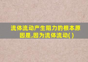 流体流动产生阻力的根本原因是,因为流体流动( )